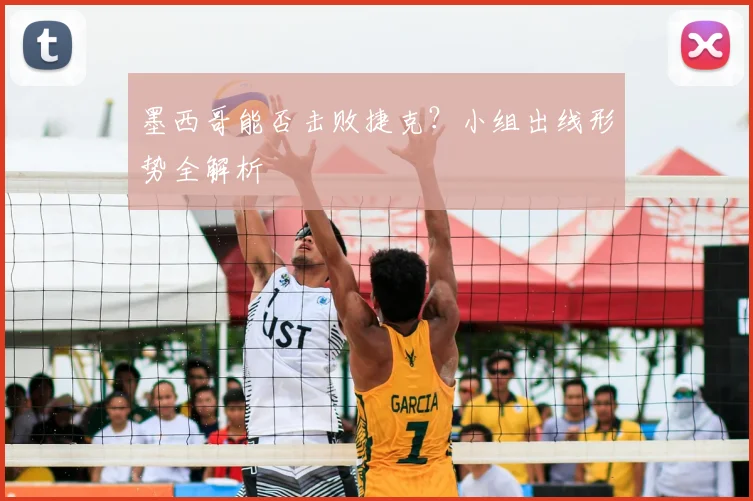 墨西哥能否击败捷克？小组出线形势全解析