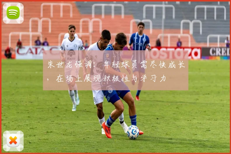 朱世龙强调：年轻球员需尽快成长，在场上展现积极性与学习力
