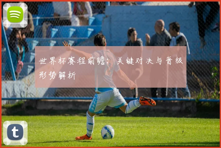世界杯赛程前瞻：关键对决与晋级形势解析
