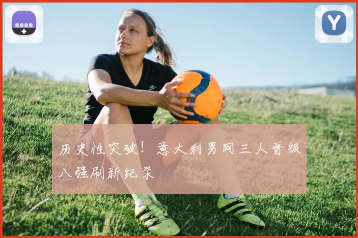 历史性突破!意大利男网三人晋级八强刷新纪录