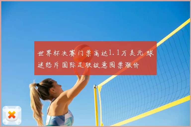 世界杯决赛门票高达1.1万美元 球迷怒斥国际足联故意囤票涨价