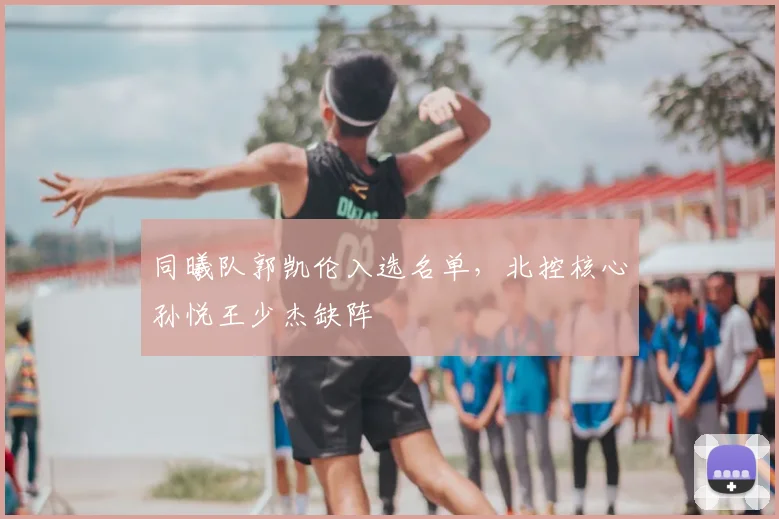 同曦队郭凯伦入选名单，北控核心孙悦王少杰缺阵