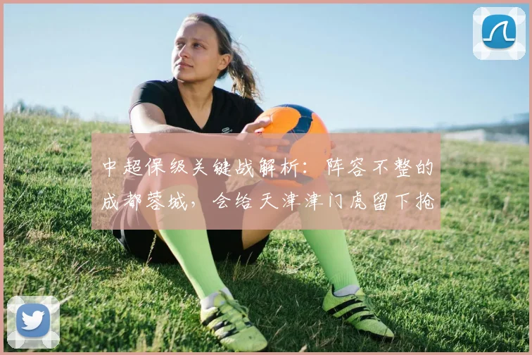 中超保级关键战解析：阵容不整的成都蓉城，会给天津津门虎留下抢分机会吗？
