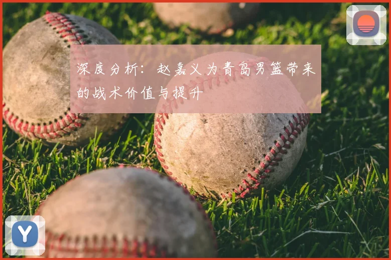 深度分析：赵嘉义为青岛男篮带来的战术价值与提升
