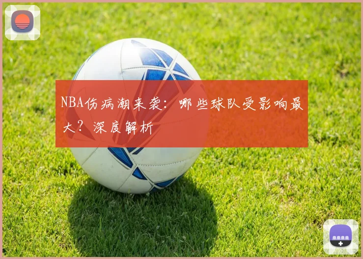 NBA伤病潮来袭：哪些球队受影响最大？深度解析