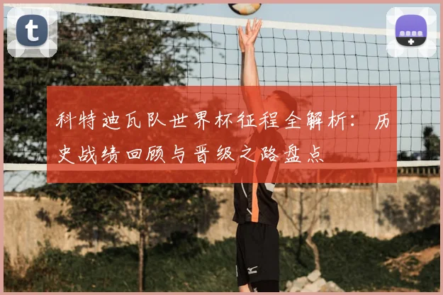 科特迪瓦队世界杯征程全解析:历史战绩回顾与晋级之路盘点
