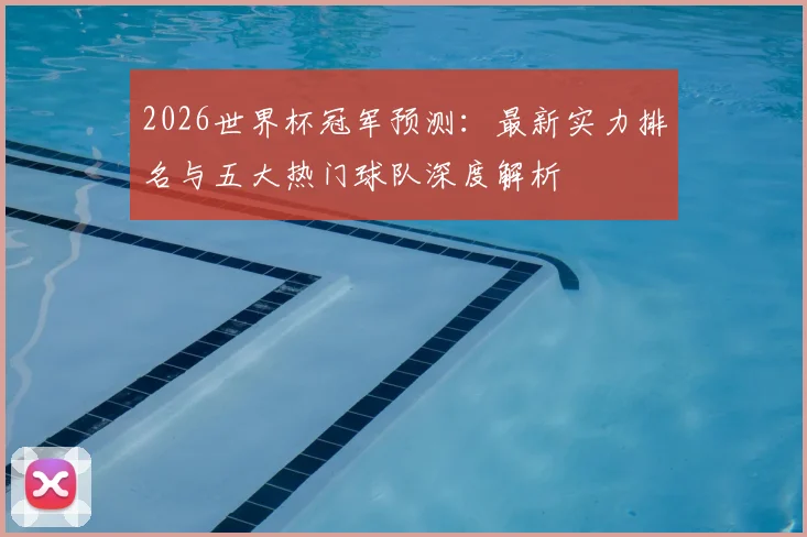 2026世界杯冠军预测：最新实力排名与五大热门球队深度解析