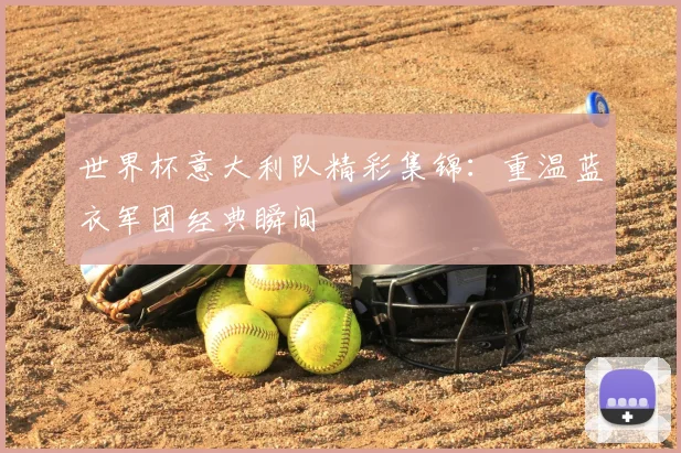 世界杯意大利队精彩集锦：重温蓝衣军团经典瞬间