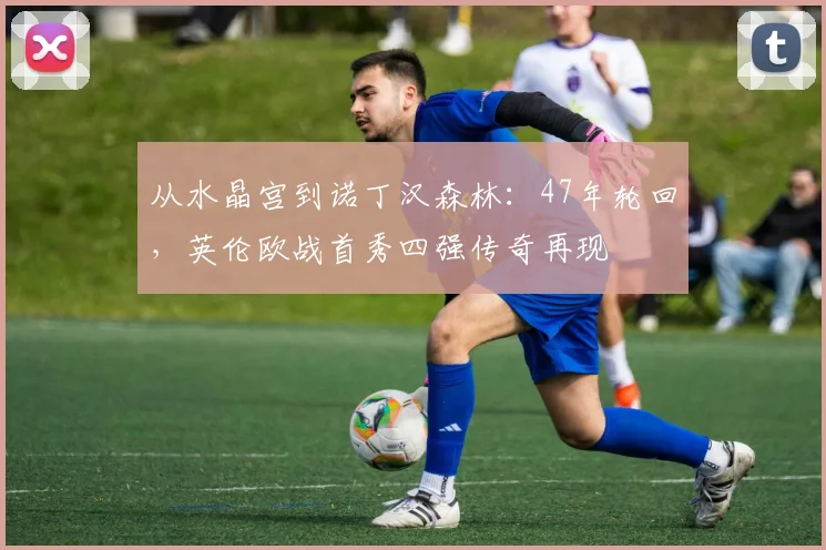 从水晶宫到诺丁汉森林:47年轮回,英伦欧战首秀四强传奇再现