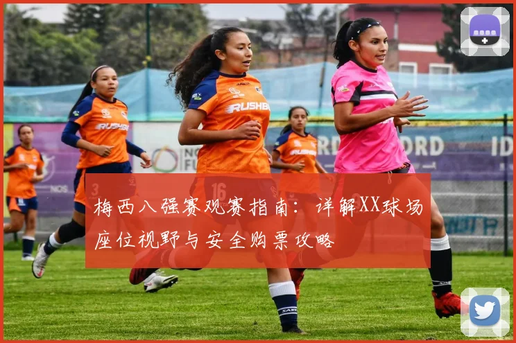 梅西八强赛观赛指南：详解XX球场座位视野与安全购票攻略