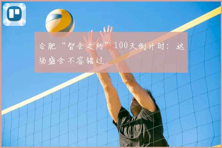 合肥“智会之约”100天倒计时：这场盛会不容错过