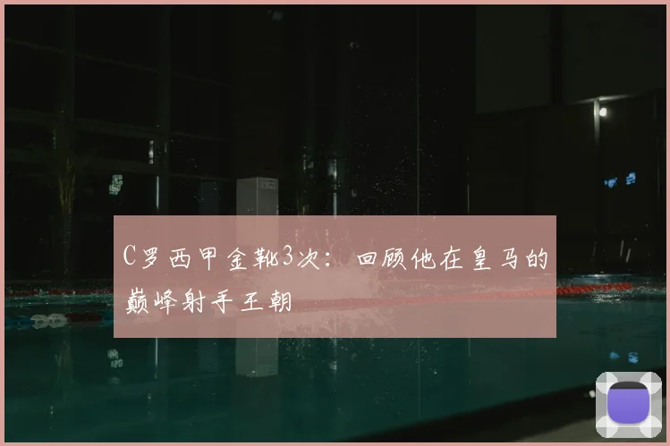 C罗西甲金靴3次：回顾他在皇马的巅峰射手王朝