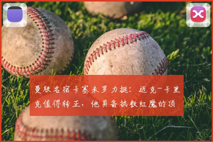 曼联名宿卡塞米罗力挺:迈克-卡里克值得转正,他具备执教红魔的顶级素养