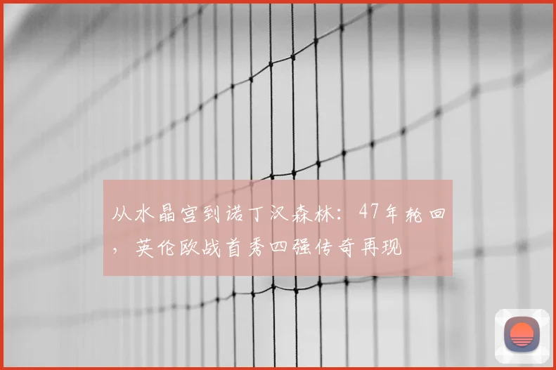 从水晶宫到诺丁汉森林:47年轮回,英伦欧战首秀四强传奇再现