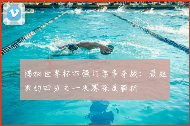 揭秘世界杯四强门票争夺战:最经典的四分之一决赛深度解析