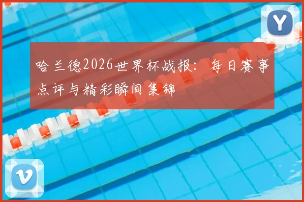 哈兰德2026世界杯战报：每日赛事点评与精彩瞬间集锦