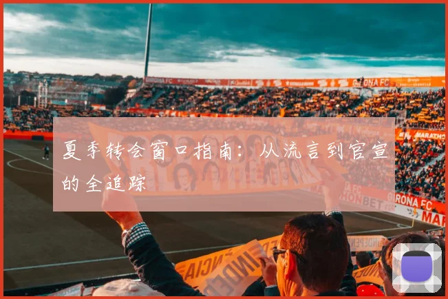夏季转会窗口指南：从流言到官宣的全追踪