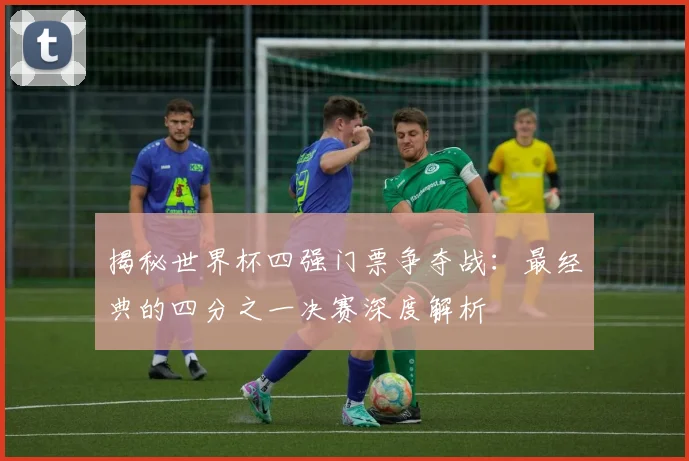 揭秘世界杯四强门票争夺战：最经典的四分之一决赛深度解析