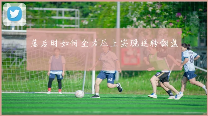 落后时如何全力压上实现逆转翻盘