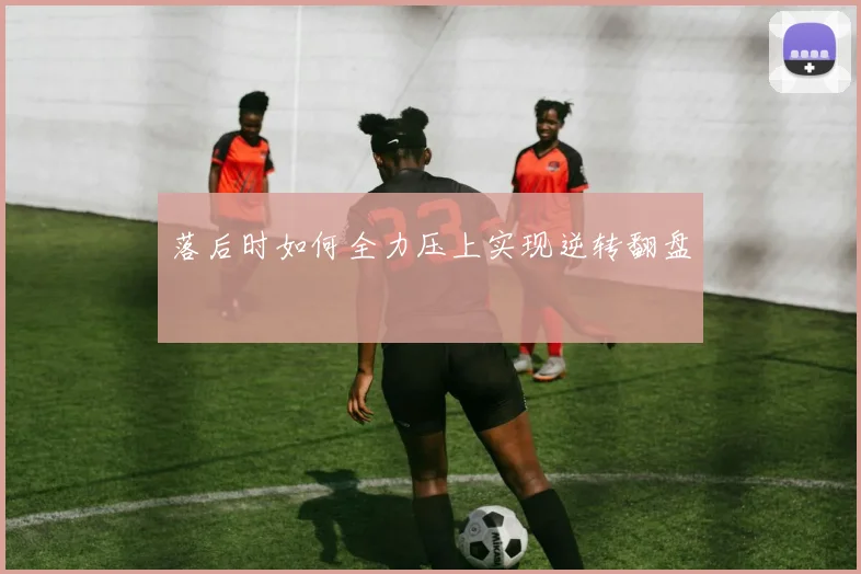 落后时如何全力压上实现逆转翻盘