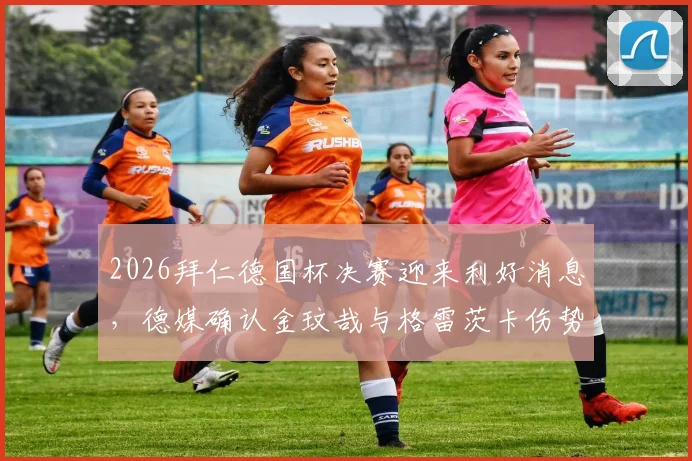 2026拜仁德国杯决赛迎来利好消息,德媒确认金玟哉与格雷茨卡伤势无碍可出战