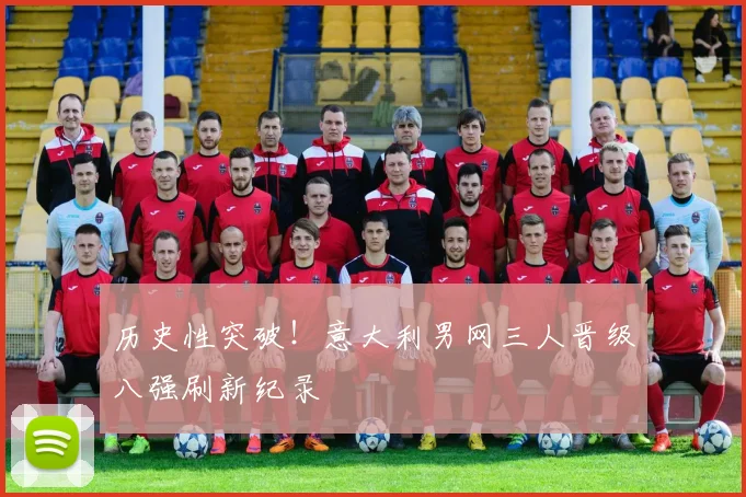 历史性突破!意大利男网三人晋级八强刷新纪录