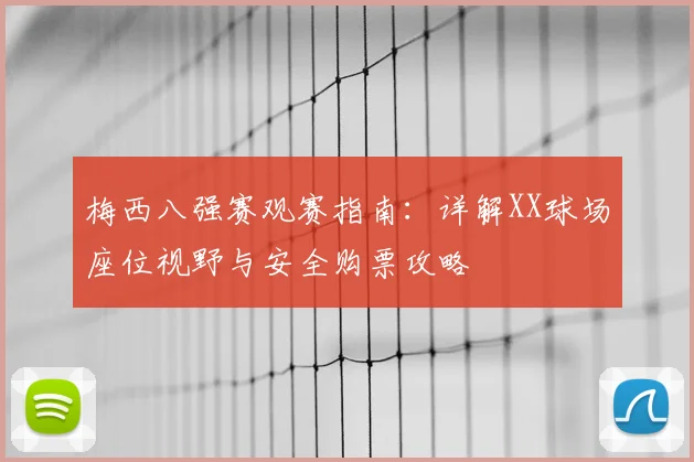 梅西八强赛观赛指南:详解XX球场座位视野与安全购票攻略