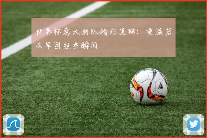 世界杯意大利队精彩集锦：重温蓝衣军团经典瞬间