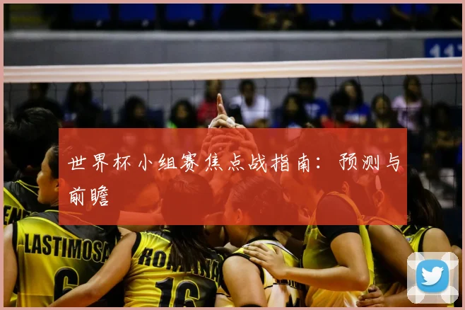 世界杯小组赛焦点战指南:预测与前瞻